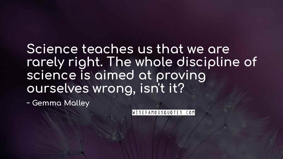 Gemma Malley Quotes: Science teaches us that we are rarely right. The whole discipline of science is aimed at proving ourselves wrong, isn't it?