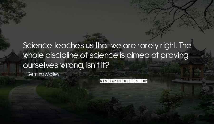 Gemma Malley Quotes: Science teaches us that we are rarely right. The whole discipline of science is aimed at proving ourselves wrong, isn't it?