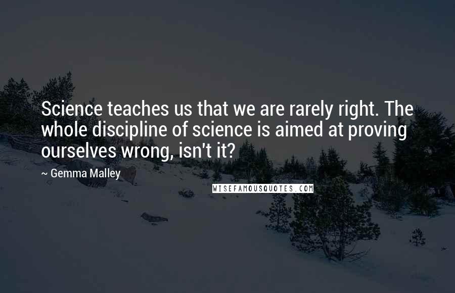 Gemma Malley Quotes: Science teaches us that we are rarely right. The whole discipline of science is aimed at proving ourselves wrong, isn't it?