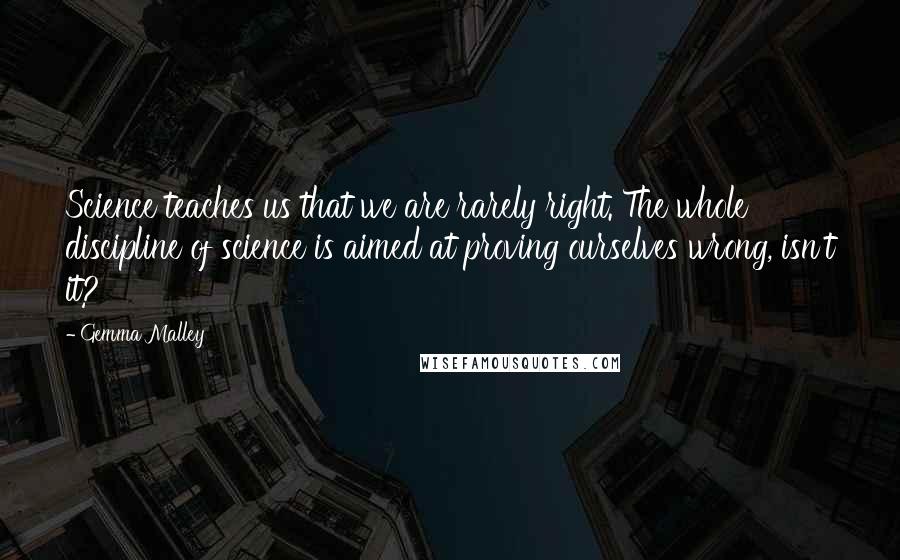 Gemma Malley Quotes: Science teaches us that we are rarely right. The whole discipline of science is aimed at proving ourselves wrong, isn't it?