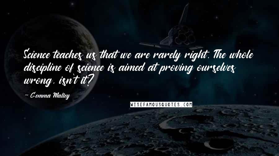 Gemma Malley Quotes: Science teaches us that we are rarely right. The whole discipline of science is aimed at proving ourselves wrong, isn't it?