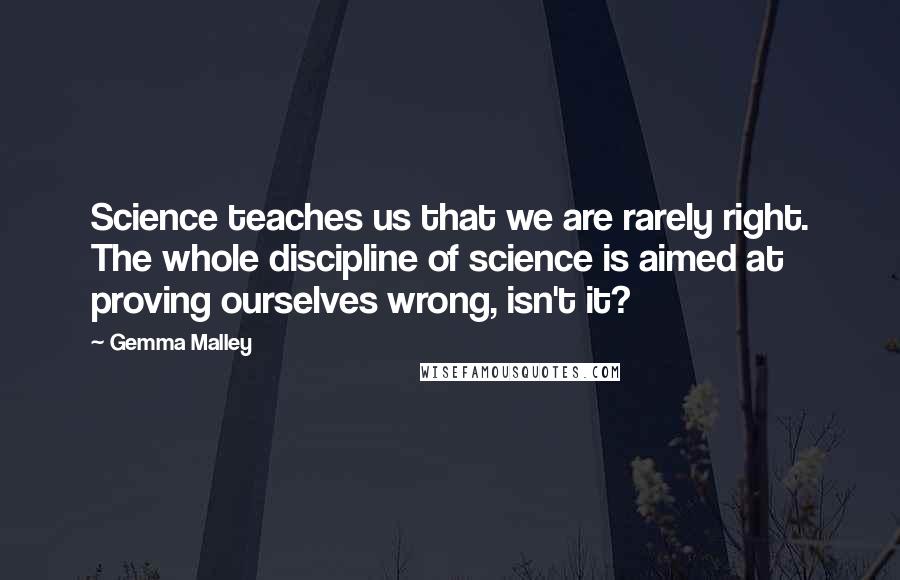 Gemma Malley Quotes: Science teaches us that we are rarely right. The whole discipline of science is aimed at proving ourselves wrong, isn't it?