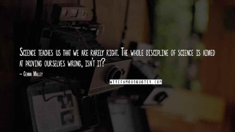 Gemma Malley Quotes: Science teaches us that we are rarely right. The whole discipline of science is aimed at proving ourselves wrong, isn't it?