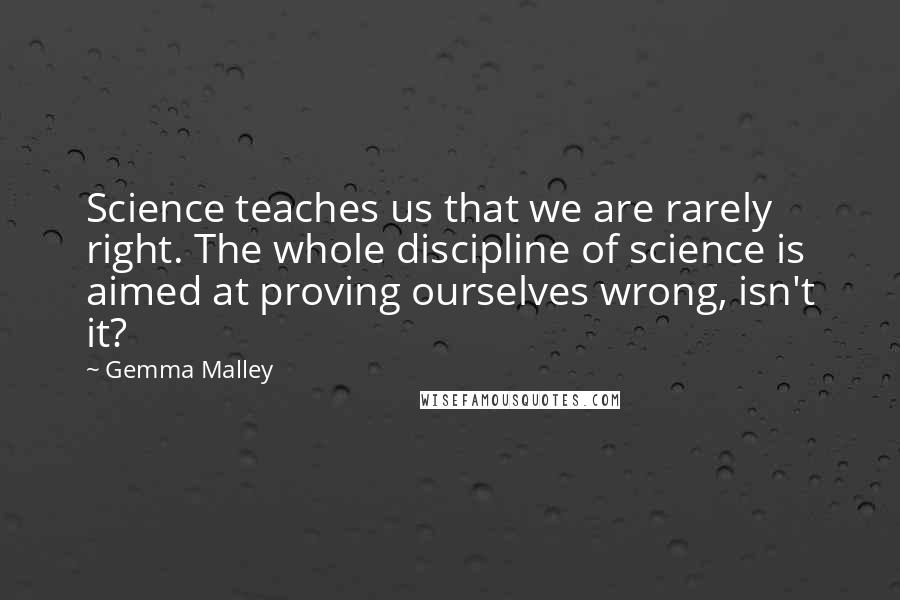 Gemma Malley Quotes: Science teaches us that we are rarely right. The whole discipline of science is aimed at proving ourselves wrong, isn't it?