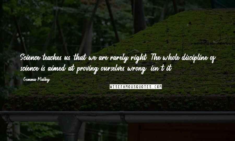 Gemma Malley Quotes: Science teaches us that we are rarely right. The whole discipline of science is aimed at proving ourselves wrong, isn't it?