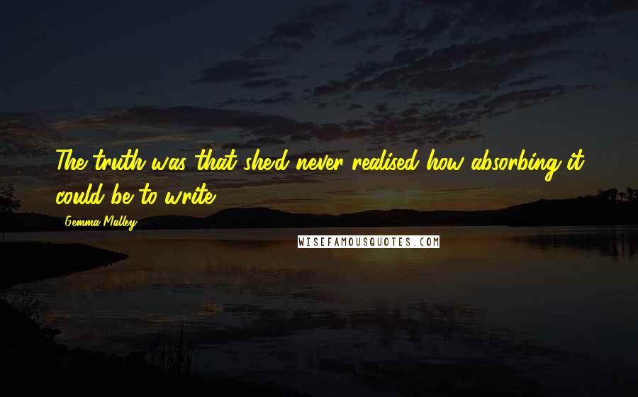 Gemma Malley Quotes: The truth was that she'd never realised how absorbing it could be to write.