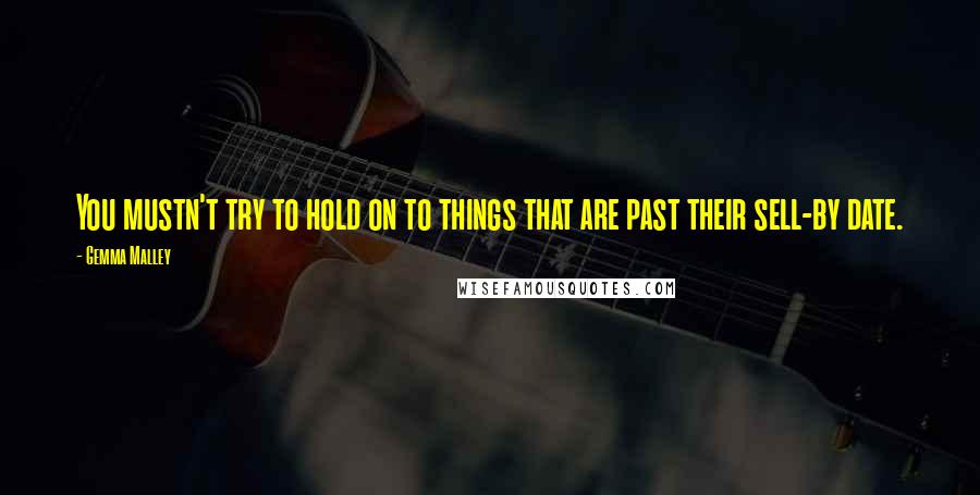 Gemma Malley Quotes: You mustn't try to hold on to things that are past their sell-by date.