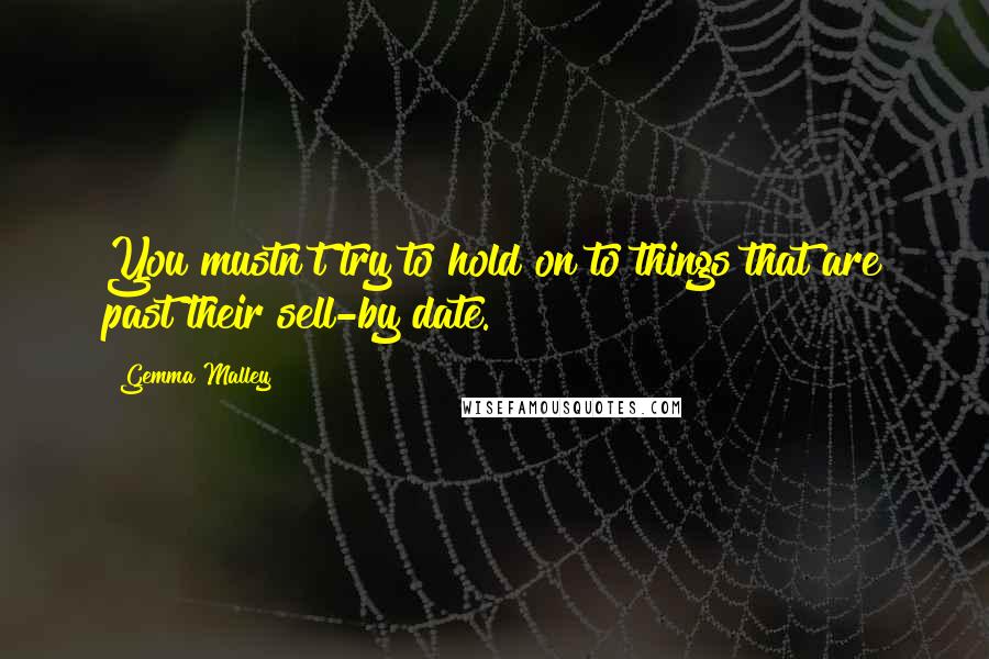 Gemma Malley Quotes: You mustn't try to hold on to things that are past their sell-by date.