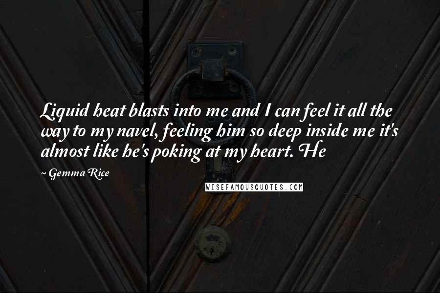 Gemma Rice Quotes: Liquid heat blasts into me and I can feel it all the way to my navel, feeling him so deep inside me it's almost like he's poking at my heart. He