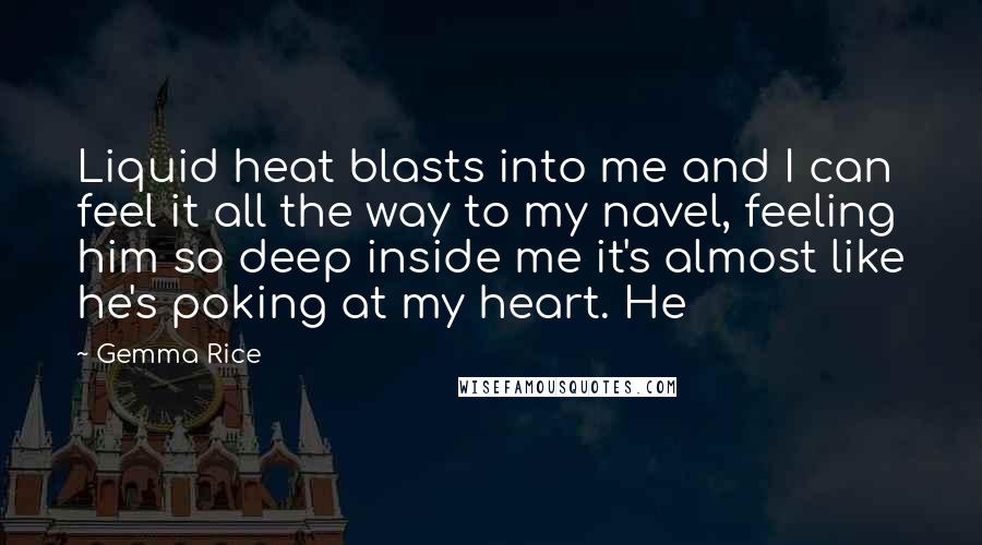 Gemma Rice Quotes: Liquid heat blasts into me and I can feel it all the way to my navel, feeling him so deep inside me it's almost like he's poking at my heart. He