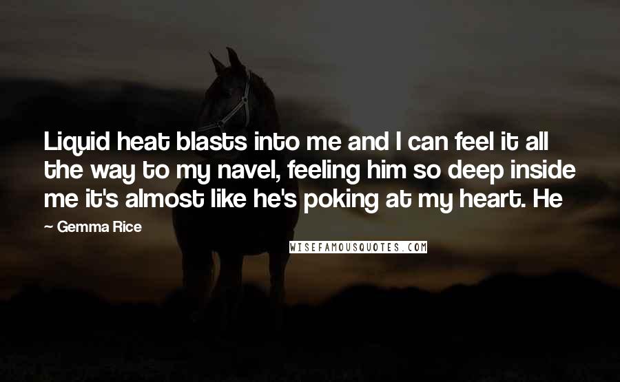 Gemma Rice Quotes: Liquid heat blasts into me and I can feel it all the way to my navel, feeling him so deep inside me it's almost like he's poking at my heart. He