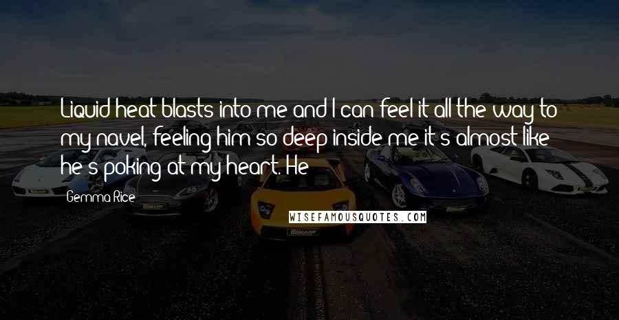 Gemma Rice Quotes: Liquid heat blasts into me and I can feel it all the way to my navel, feeling him so deep inside me it's almost like he's poking at my heart. He