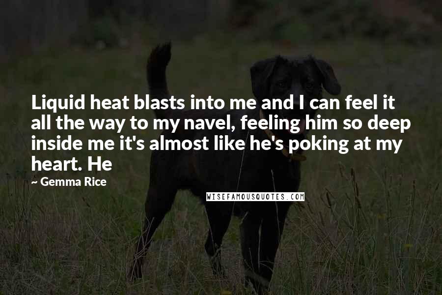 Gemma Rice Quotes: Liquid heat blasts into me and I can feel it all the way to my navel, feeling him so deep inside me it's almost like he's poking at my heart. He