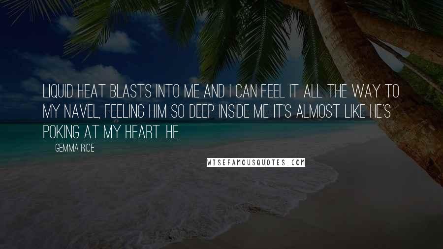 Gemma Rice Quotes: Liquid heat blasts into me and I can feel it all the way to my navel, feeling him so deep inside me it's almost like he's poking at my heart. He