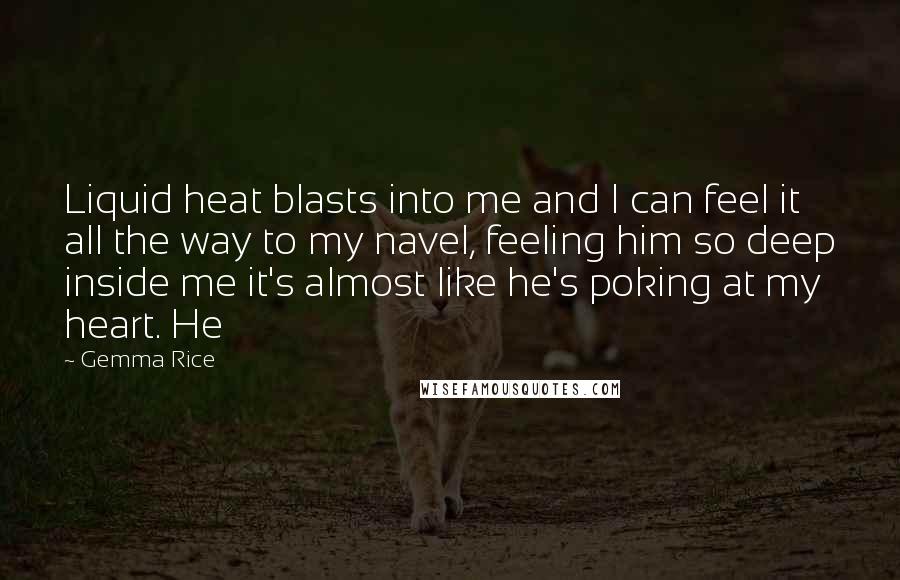 Gemma Rice Quotes: Liquid heat blasts into me and I can feel it all the way to my navel, feeling him so deep inside me it's almost like he's poking at my heart. He