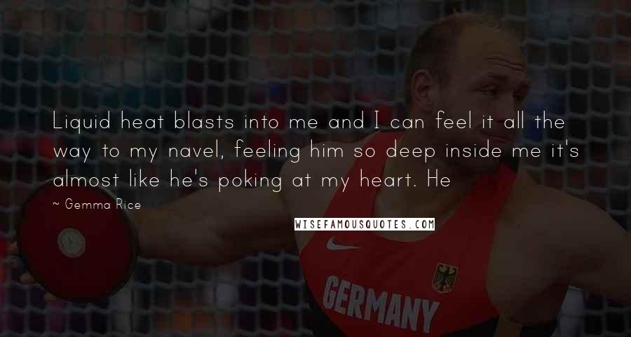 Gemma Rice Quotes: Liquid heat blasts into me and I can feel it all the way to my navel, feeling him so deep inside me it's almost like he's poking at my heart. He