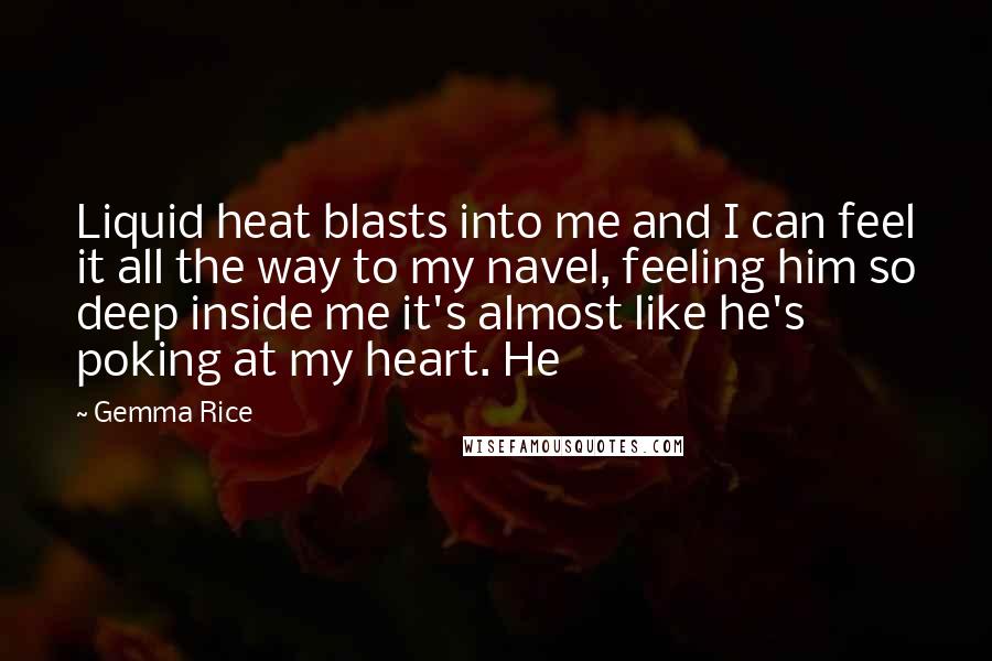 Gemma Rice Quotes: Liquid heat blasts into me and I can feel it all the way to my navel, feeling him so deep inside me it's almost like he's poking at my heart. He