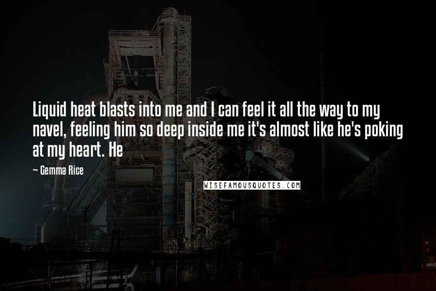 Gemma Rice Quotes: Liquid heat blasts into me and I can feel it all the way to my navel, feeling him so deep inside me it's almost like he's poking at my heart. He