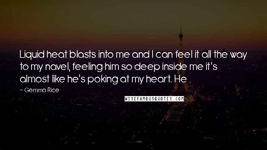 Gemma Rice Quotes: Liquid heat blasts into me and I can feel it all the way to my navel, feeling him so deep inside me it's almost like he's poking at my heart. He