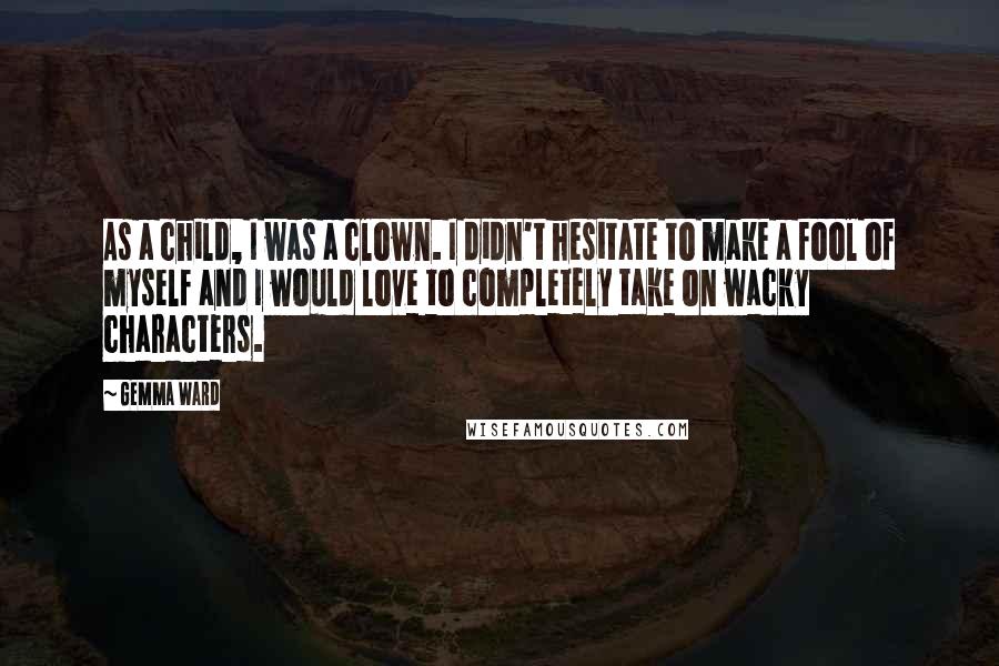Gemma Ward Quotes: As a child, I was a clown. I didn't hesitate to make a fool of myself and I would love to completely take on wacky characters.