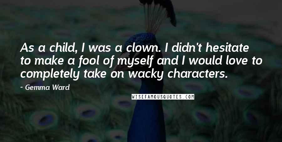 Gemma Ward Quotes: As a child, I was a clown. I didn't hesitate to make a fool of myself and I would love to completely take on wacky characters.