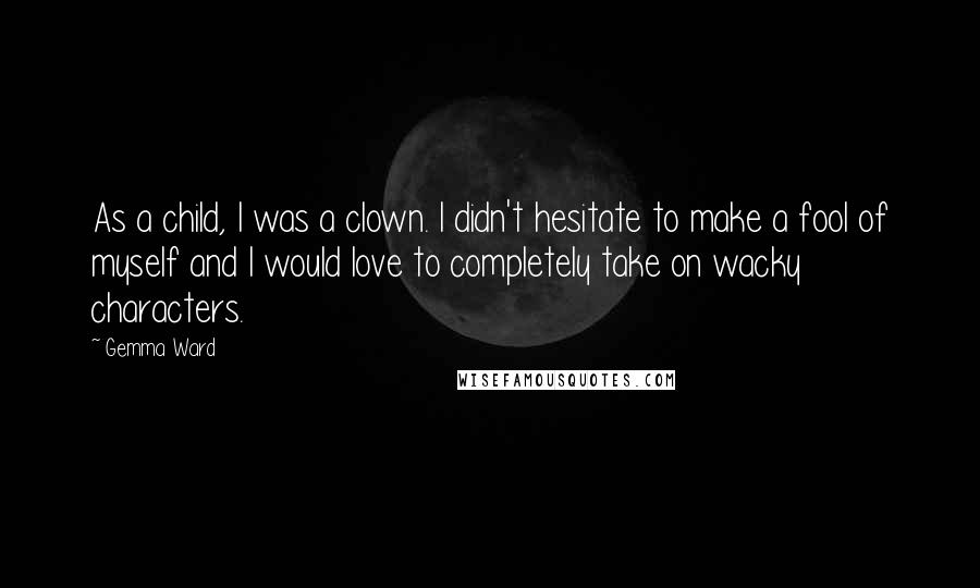 Gemma Ward Quotes: As a child, I was a clown. I didn't hesitate to make a fool of myself and I would love to completely take on wacky characters.