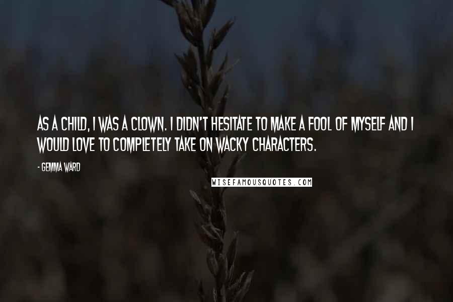 Gemma Ward Quotes: As a child, I was a clown. I didn't hesitate to make a fool of myself and I would love to completely take on wacky characters.