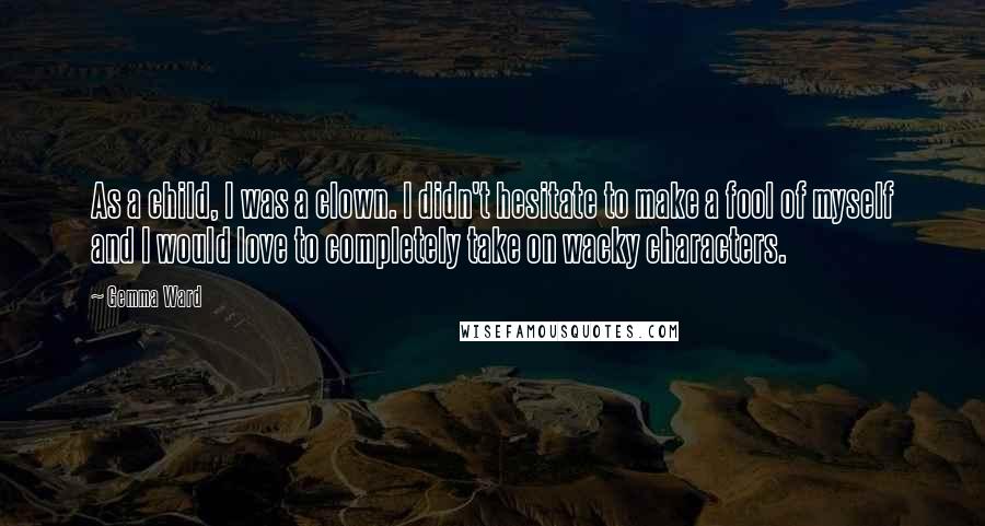 Gemma Ward Quotes: As a child, I was a clown. I didn't hesitate to make a fool of myself and I would love to completely take on wacky characters.