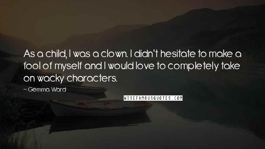 Gemma Ward Quotes: As a child, I was a clown. I didn't hesitate to make a fool of myself and I would love to completely take on wacky characters.