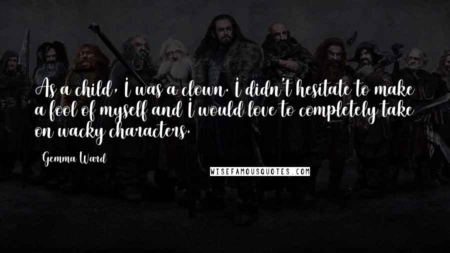 Gemma Ward Quotes: As a child, I was a clown. I didn't hesitate to make a fool of myself and I would love to completely take on wacky characters.