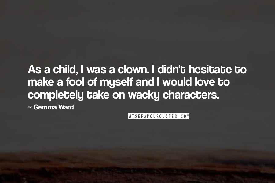 Gemma Ward Quotes: As a child, I was a clown. I didn't hesitate to make a fool of myself and I would love to completely take on wacky characters.