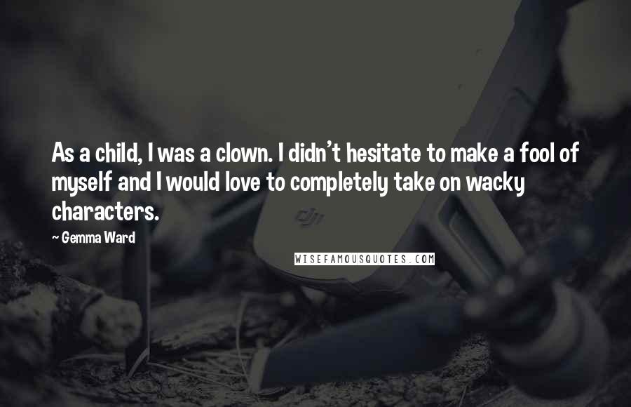 Gemma Ward Quotes: As a child, I was a clown. I didn't hesitate to make a fool of myself and I would love to completely take on wacky characters.