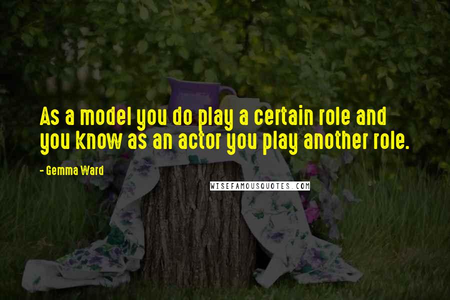 Gemma Ward Quotes: As a model you do play a certain role and you know as an actor you play another role.