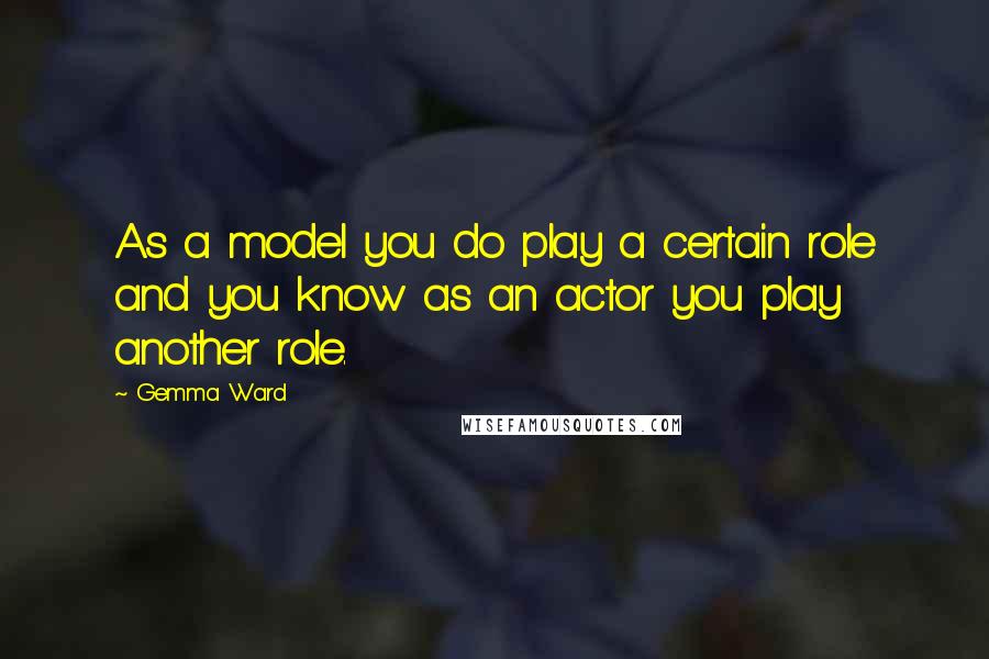 Gemma Ward Quotes: As a model you do play a certain role and you know as an actor you play another role.