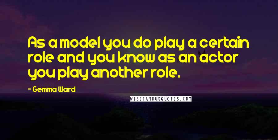 Gemma Ward Quotes: As a model you do play a certain role and you know as an actor you play another role.