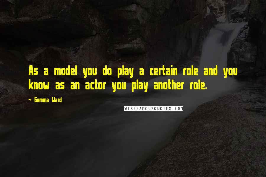 Gemma Ward Quotes: As a model you do play a certain role and you know as an actor you play another role.