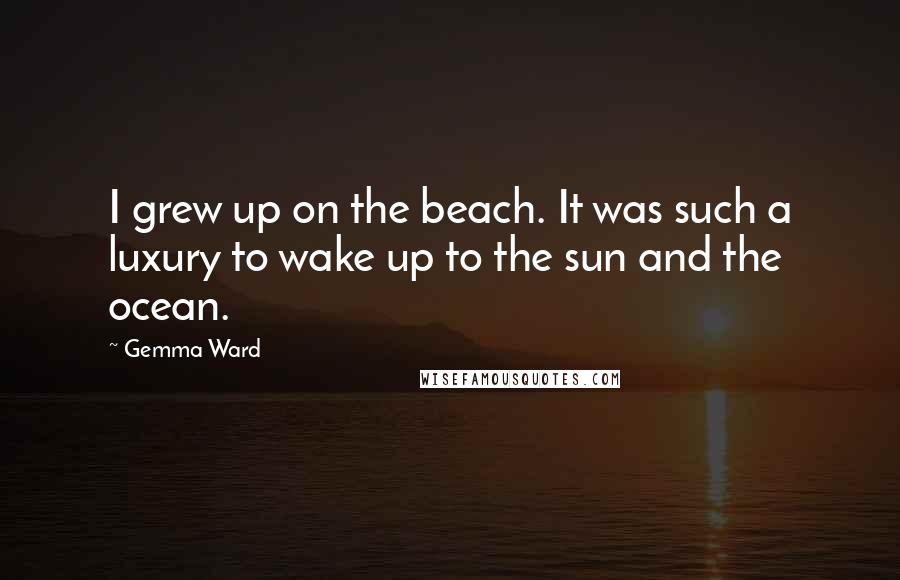 Gemma Ward Quotes: I grew up on the beach. It was such a luxury to wake up to the sun and the ocean.