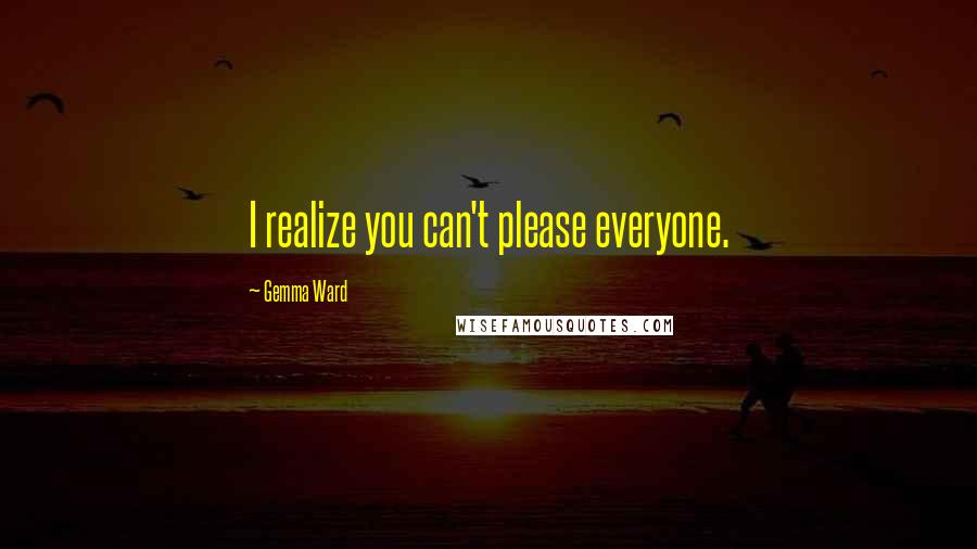 Gemma Ward Quotes: I realize you can't please everyone.