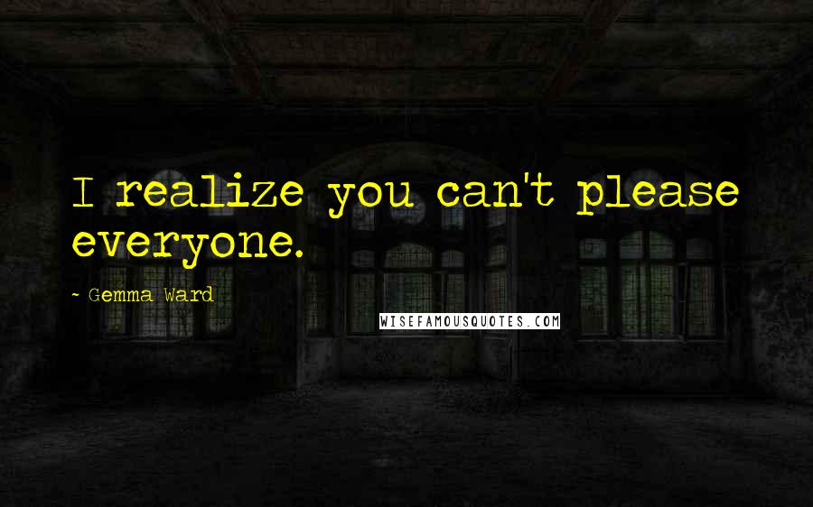 Gemma Ward Quotes: I realize you can't please everyone.