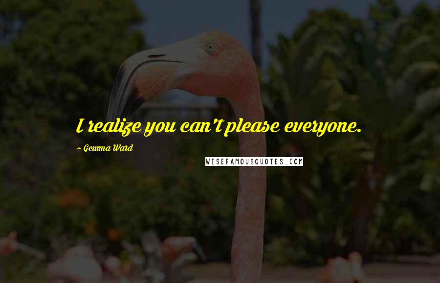 Gemma Ward Quotes: I realize you can't please everyone.