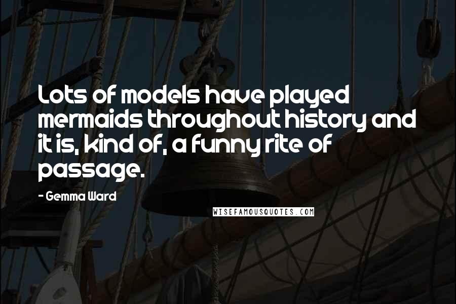 Gemma Ward Quotes: Lots of models have played mermaids throughout history and it is, kind of, a funny rite of passage.
