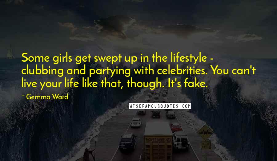 Gemma Ward Quotes: Some girls get swept up in the lifestyle - clubbing and partying with celebrities. You can't live your life like that, though. It's fake.