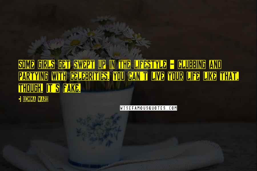 Gemma Ward Quotes: Some girls get swept up in the lifestyle - clubbing and partying with celebrities. You can't live your life like that, though. It's fake.
