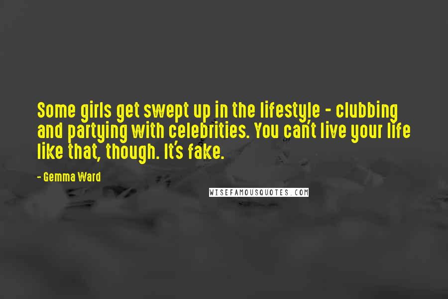 Gemma Ward Quotes: Some girls get swept up in the lifestyle - clubbing and partying with celebrities. You can't live your life like that, though. It's fake.