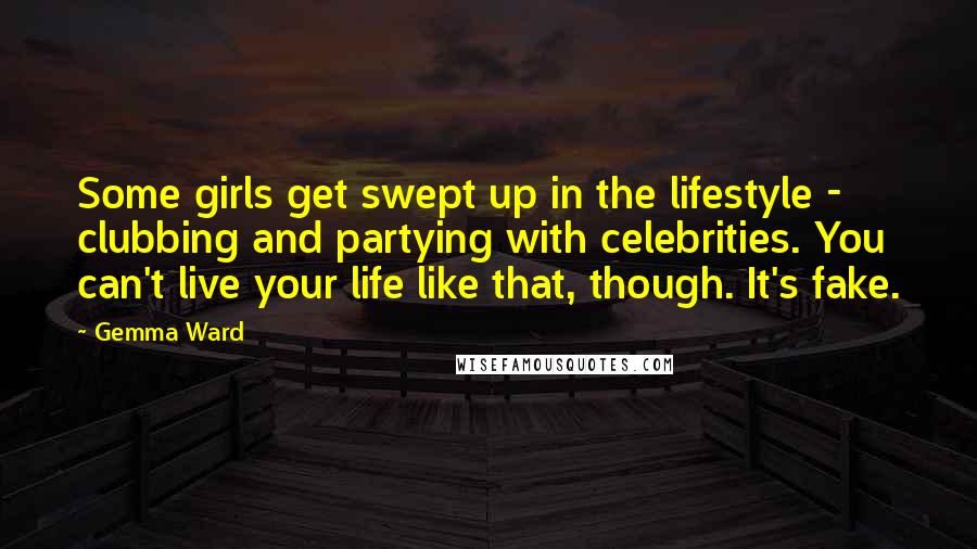 Gemma Ward Quotes: Some girls get swept up in the lifestyle - clubbing and partying with celebrities. You can't live your life like that, though. It's fake.