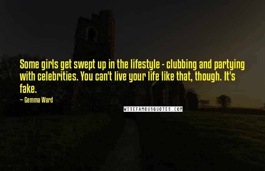 Gemma Ward Quotes: Some girls get swept up in the lifestyle - clubbing and partying with celebrities. You can't live your life like that, though. It's fake.