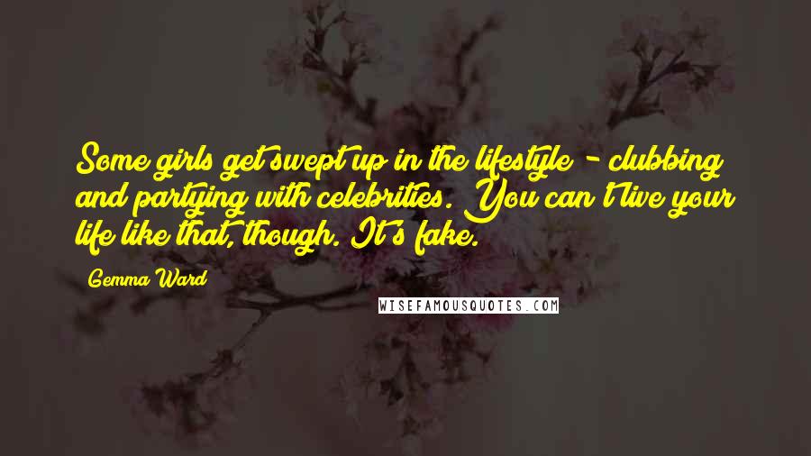 Gemma Ward Quotes: Some girls get swept up in the lifestyle - clubbing and partying with celebrities. You can't live your life like that, though. It's fake.