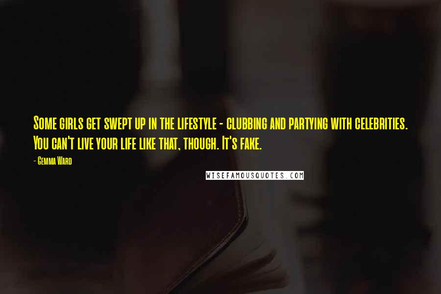 Gemma Ward Quotes: Some girls get swept up in the lifestyle - clubbing and partying with celebrities. You can't live your life like that, though. It's fake.