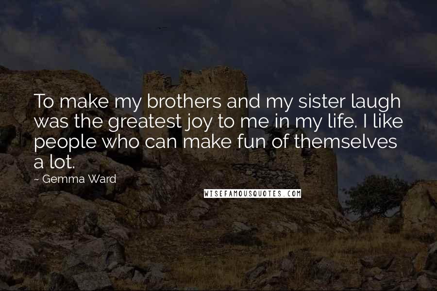 Gemma Ward Quotes: To make my brothers and my sister laugh was the greatest joy to me in my life. I like people who can make fun of themselves a lot.