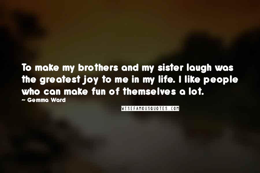 Gemma Ward Quotes: To make my brothers and my sister laugh was the greatest joy to me in my life. I like people who can make fun of themselves a lot.